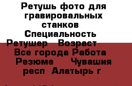 Ретушь фото для гравировальных станков › Специальность ­ Ретушер › Возраст ­ 40 - Все города Работа » Резюме   . Чувашия респ.,Алатырь г.